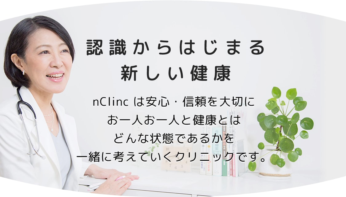 認識からはじまる新しい健康 nClinc は安心・信頼を大切にお一人お一人と健康とはどんな状態であるかを<br>一緒に考えていくクリニックです。