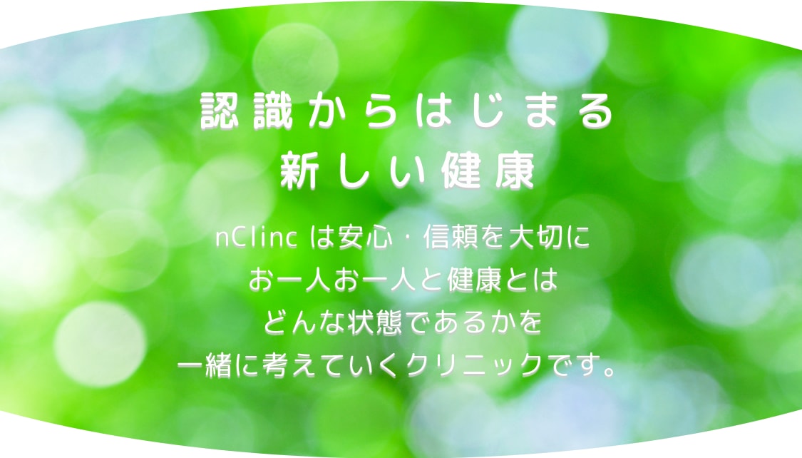 認識からはじまる新しい健康 nClinc は安心・信頼を大切にお一人お一人と健康とはどんな状態であるかを<br>一緒に考えていくクリニックです。